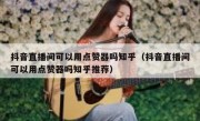 抖音直播间可以用点赞器吗知乎（抖音直播间可以用点赞器吗知乎推荐）