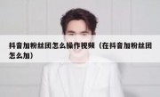 抖音加粉丝团怎么操作视频（在抖音加粉丝团怎么加）