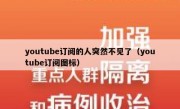 youtube订阅的人突然不见了（youtube订阅图标）
