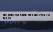 限行尾号北京几点开始（尾号限行北京是几点到几点）