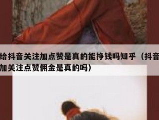 给抖音关注加点赞是真的能挣钱吗知乎（抖音加关注点赞佣金是真的吗）