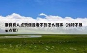 推特有人点赞但是看不到怎么回事（推特不显示点赞）