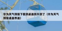 华为天气预报下载到桌面找不到了（华为天气预报桌面界面）