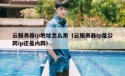 云服务器ip地址怎么用（云服务器ip是公网ip还是内网）