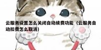 云服务设置怎么关闭自动续费功能（云服务自动扣费怎么取消）