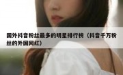 国外抖音粉丝最多的明星排行榜（抖音千万粉丝的外国网红）
