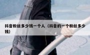 抖音粉丝多少钱一个人（抖音的一个粉丝多少钱）