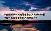 今日新鲜事一美元等于多少人民币wfw档（今日一美元等于多少人民币元一）