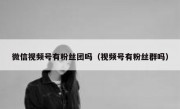 微信视频号有粉丝团吗（视频号有粉丝群吗）