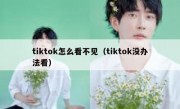 tiktok怎么看不见（tiktok没办法看）