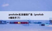 youtube无法播放广告（youtube播放不了）