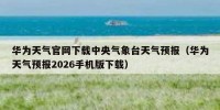 华为天气官网下载中央气象台天气预报（华为天气预报2026手机版下载）