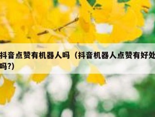 抖音点赞有机器人吗（抖音机器人点赞有好处吗?）