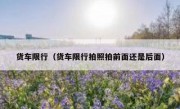 货车限行（货车限行拍照拍前面还是后面）