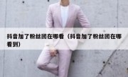 抖音加了粉丝团在哪看（抖音加了粉丝团在哪看到）