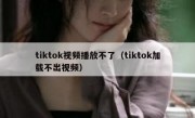 tiktok视频播放不了（tiktok加载不出视频）