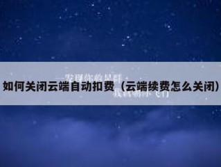 如何关闭云端自动扣费（云端续费怎么关闭）