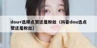 dou+选择点赞还是粉丝（抖音dou选点赞还是粉丝）