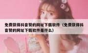 免费获得抖音赞的网址下载软件（免费获得抖音赞的网址下载软件是什么）