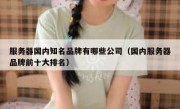 服务器国内知名品牌有哪些公司（国内服务器品牌前十大排名）