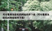 可以看美女隐私的网站软件下载（可以看美女隐私的网站软件下载）
