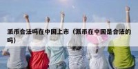 派币合法吗在中国上市（派币在中国是合法的吗）