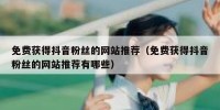 免费获得抖音粉丝的网站推荐（免费获得抖音粉丝的网站推荐有哪些）