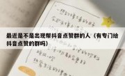 最近是不是出现帮抖音点赞群的人（有专门给抖音点赞的群吗）