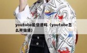 youtube能倍速吗（youtube怎么开倍速）