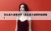 怎么进入油管APP（怎么进入油管的加速器）