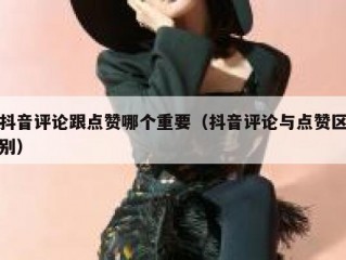 抖音评论跟点赞哪个重要（抖音评论与点赞区别）