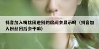 抖音加入粉丝团进别的房间会显示吗（抖音加入粉丝团后会干嘛）