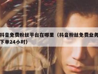 抖音免费粉丝平台在哪里（抖音粉丝免费业务下单24小时）