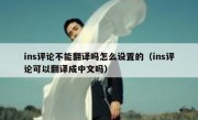 ins评论不能翻译吗怎么设置的（ins评论可以翻译成中文吗）