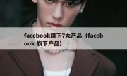 facebook旗下7大产品（facebook 旗下产品）