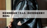 樱花视频要会员了怎么办（樱花视频是需要付费的吗）