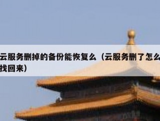 云服务删掉的备份能恢复么（云服务删了怎么找回来）
