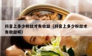 抖音上多少粉丝才有收益（抖音上多少粉丝才有收益呢）