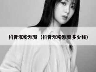 抖音涨粉涨赞（抖音涨粉涨赞多少钱）