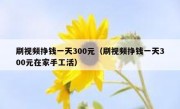刷视频挣钱一天300元（刷视频挣钱一天300元在家手工活）