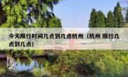 今天限行时间几点到几点杭州（杭州 限行几点到几点）