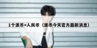 1个派币=人民币（派币今天官方最新消息）