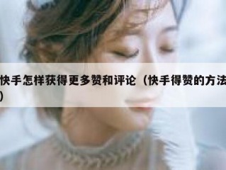 快手怎样获得更多赞和评论（快手得赞的方法）