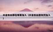 抖音粉丝群在哪里加入（抖音粉丝群如何加入）