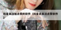 抖音关注加点赞的软件（抖音点关注点赞软件）