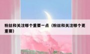 粉丝和关注哪个重要一点（粉丝和关注哪个更重要）