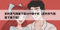 实时天气预报下载APP哪个好（实时天气预报下雨下载）