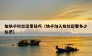 加快手粉丝团要钱吗（快手加入粉丝团要多少快币）