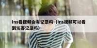 ins看视频会有记录吗（ins视频可以看到访客记录吗）