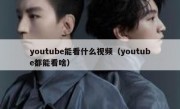 youtube能看什么视频（youtube都能看啥）